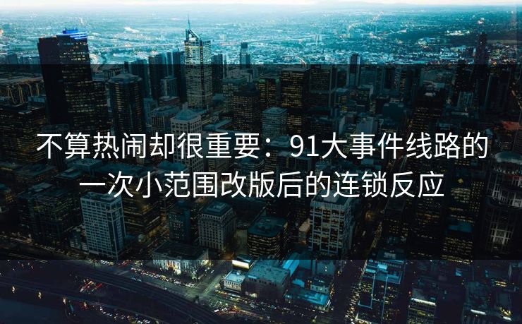 不算热闹却很重要：91大事件线路的一次小范围改版后的连锁反应