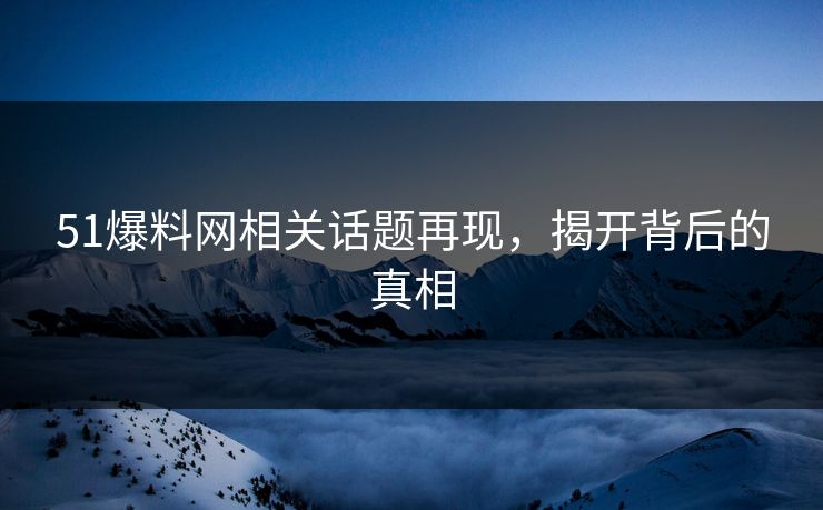 51爆料网相关话题再现，揭开背后的真相