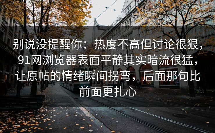 别说没提醒你：热度不高但讨论很狠，91网浏览器表面平静其实暗流很猛，让原帖的情绪瞬间拐弯，后面那句比前面更扎心