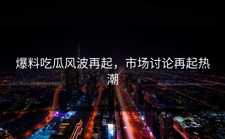 爆料吃瓜风波再起，市场讨论再起热潮