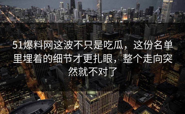 51爆料网这波不只是吃瓜，这份名单里埋着的细节才更扎眼，整个走向突然就不对了