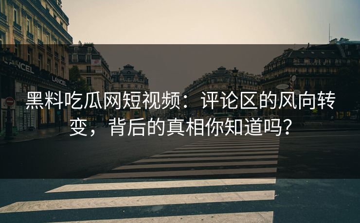 黑料吃瓜网短视频：评论区的风向转变，背后的真相你知道吗？