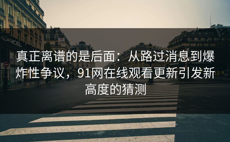 真正离谱的是后面：从路过消息到爆炸性争议，91网在线观看更新引发新高度的猜测