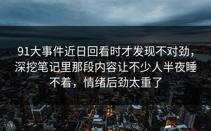 91大事件近日回看时才发现不对劲，深挖笔记里那段内容让不少人半夜睡不着，情绪后劲太重了